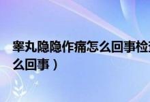 睾丸隐隐作痛怎么回事检查啥问题都没有（睾丸隐隐作痛怎么回事）