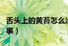 舌头上的黄苔怎么治疗（舌头上的黄苔怎么回事）