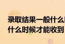 录取结果一般什么时候出来2022年（通知书什么时候才能收到）