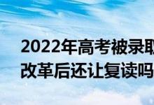 2022年高考被录取后不去读会有什么影响（改革后还让复读吗）