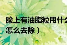 脸上有油脂粒用什么方法去除（脸上有油脂粒怎么去除）