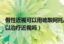 假性近视可以用硫酸阿托品滴眼液吗（硫酸阿托品滴眼液可以治疗近视吗）