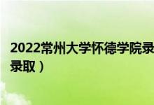 2022常州大学怀德学院录取时间及查询入口（什么时候能查录取）