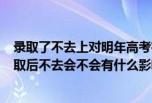 录取了不去上对明年高考有哪些影响?（2022高考被大学录取后不去会不会有什么影响）