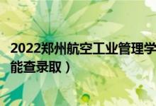 2022郑州航空工业管理学院录取时间及查询入口（什么时候能查录取）