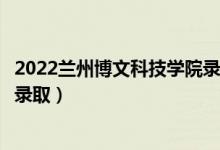 2022兰州博文科技学院录取时间及查询入口（什么时候能查录取）