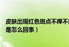 皮肤出现红色斑点不痒不痛不痒（皮肤有红色斑点不痛不痒是怎么回事）