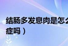 结肠多发息肉是怎么治疗（结肠多发息肉是癌症吗）