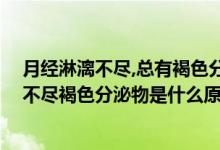 月经淋漓不尽,总有褐色分泌物,是为什么（月经时间长淋漓不尽褐色分泌物是什么原因）