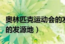 奥林匹克运动会的发源地是（奥林匹克运动会的发源地）