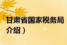 甘肃省国家税务局（关于甘肃省国家税务局的介绍）