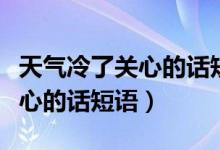 天气冷了关心的话短语发朋友圈（天气冷了关心的话短语）