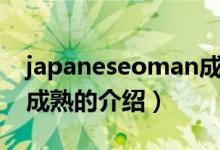 japaneseoman成熟（关于japaneseoman成熟的介绍）