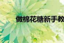 做棉花糖新手教学视频（做棉花糖）